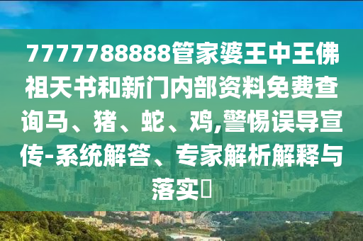 7777788888管家婆王中王佛祖天書和新門內(nèi)部資料免費查詢馬、豬、蛇、雞,警惕誤導宣傳-系統(tǒng)解答、專家解析解釋與落實?