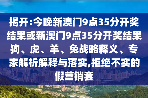 揭開:今晚新澳門9點(diǎn)35分開獎(jiǎng)結(jié)果或新澳門9點(diǎn)35分開獎(jiǎng)結(jié)果狗、虎、羊、兔戰(zhàn)略釋義、專家解析解釋與落實(shí),拒絕不實(shí)的假營銷套