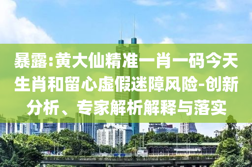 暴露:黃大仙精準(zhǔn)一肖一碼今天生肖和留心虛假迷障風(fēng)險(xiǎn)-創(chuàng)新分析、專家解析解釋與落實(shí)