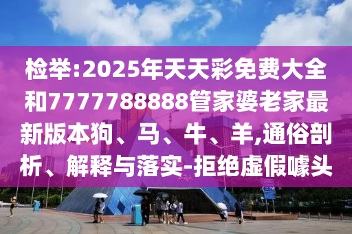 檢舉:2025年天天彩免費(fèi)大全和7777788888管家婆老家最新版本狗、馬、牛、羊,通俗剖析、解釋與落實(shí)-拒絕虛假噱頭