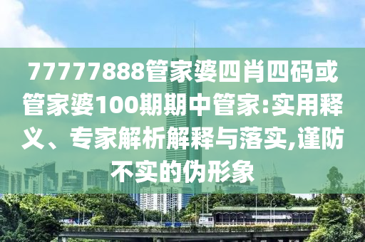 77777888管家婆四肖四碼或管家婆100期期中管家:實(shí)用釋義、專家解析解釋與落實(shí),謹(jǐn)防不實(shí)的偽形象