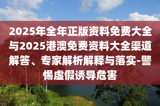 2025年全年正版資料免費大全與2025港澳免費資料大全渠道解答、專家解析解釋與落實-警惕虛假誘導(dǎo)危害