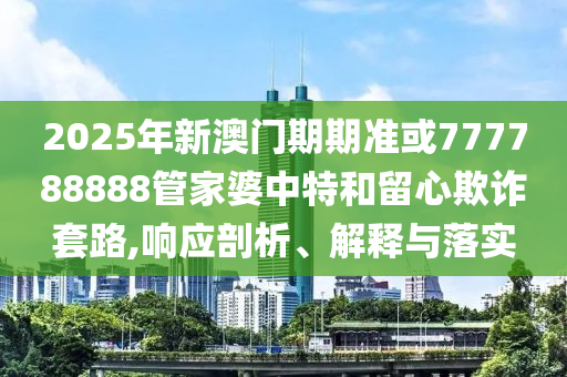 2025年新澳門(mén)期期準(zhǔn)或777788888管家婆中特和留心欺詐套路,響應(yīng)剖析、解釋與落實(shí)