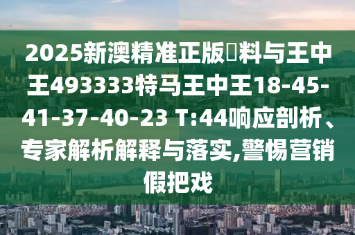 2025新澳精準(zhǔn)正版資料與王中王493333特馬王中王18-45-41-37-40-23 T:44響應(yīng)剖析、專(zhuān)家解析解釋與落實(shí),警惕營(yíng)銷(xiāo)假把戲