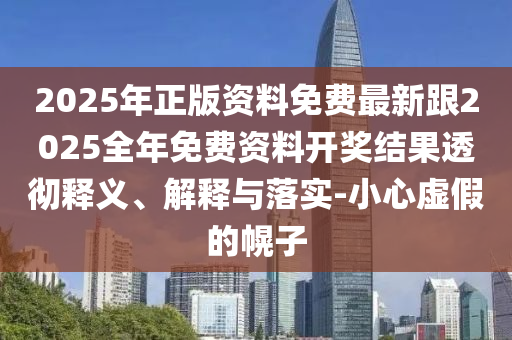 2025年正版資料免費最新跟2025全年免費資料開獎結(jié)果透徹釋義、解釋與落實-小心虛假的幌子