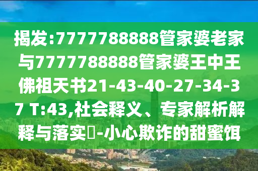 揭發(fā):7777788888管家婆老家與7777788888管家婆王中王佛祖天書21-43-40-27-34-37 T:43,社會釋義、專家解析解釋與落實?-小心欺詐的甜蜜餌