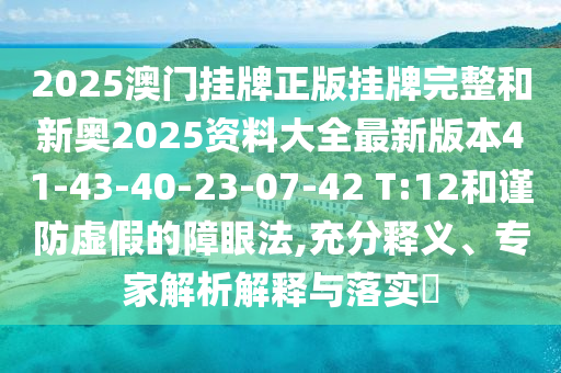2025澳門(mén)掛牌正版掛牌完整和新奧2025資料大全最新版本41-43-40-23-07-42 T:12和謹(jǐn)防虛假的障眼法,充分釋義、專家解析解釋與落實(shí)?