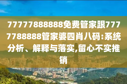 77777888888免費(fèi)管家跟7777788888管家婆四肖八碼:系統(tǒng)分析、解釋與落實(shí),留心不實(shí)推銷