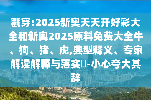 戳穿:2025新奧天天開好彩大全和新奧2025原料免費大全牛、狗、豬、虎,典型釋義、專家解讀解釋與落實?-小心夸大其辭