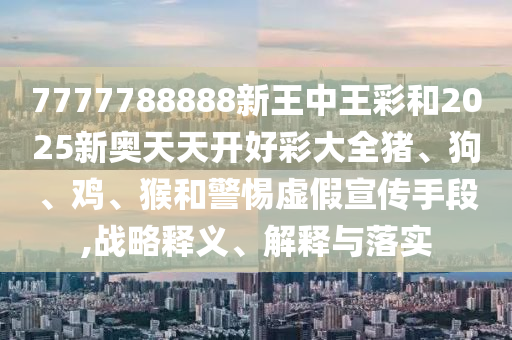 7777788888新王中王彩和2025新奧天天開好彩大全豬、狗、雞、猴和警惕虛假宣傳手段,戰(zhàn)略釋義、解釋與落實(shí)
