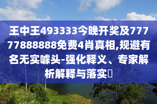 王中王493333今晚開(kāi)獎(jiǎng)及77777888888免費(fèi)4肖真相,規(guī)避有名無(wú)實(shí)噱頭-強(qiáng)化釋義、專家解析解釋與落實(shí)?