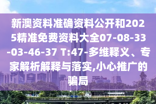 新澳資料準(zhǔn)確資料公開和2025精準(zhǔn)免費(fèi)資料大全07-08-33-03-46-37 T:47-多維釋義、專家解析解釋與落實(shí),小心推廣的騙局
