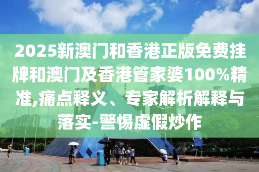 2025新澳門和香港正版免費掛牌和澳門及香港管家婆100%精準,痛點釋義、專家解析解釋與落實-警惕虛假炒作