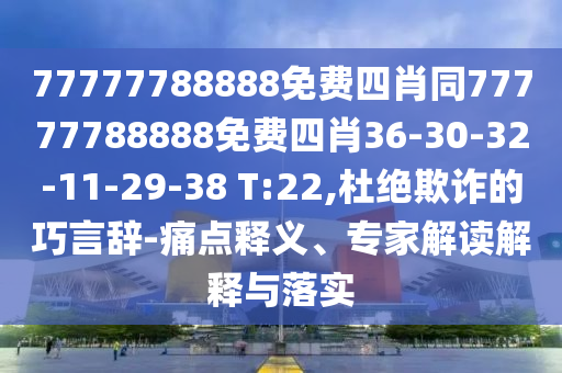 77777788888免費四肖同77777788888免費四肖36-30-32-11-29-38 T:22,杜絕欺詐的巧言辭-痛點釋義、專家解讀解釋與落實