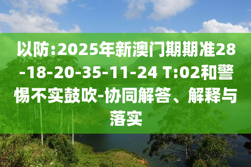 以防:2025年新澳門期期準(zhǔn)28-18-20-35-11-24 T:02和警惕不實(shí)鼓吹-協(xié)同解答、解釋與落實(shí)