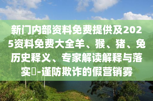 新門內(nèi)部資料免費(fèi)提供及2025資料免費(fèi)大全羊、猴、豬、兔歷史釋義、專家解讀解釋與落實(shí)?-謹(jǐn)防欺詐的假營銷霧