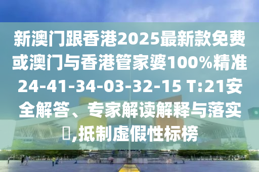 新澳門跟香港2025最新款免費或澳門與香港管家婆100%精準24-41-34-03-32-15 T:21安全解答、專家解讀解釋與落實?,抵制虛假性標榜