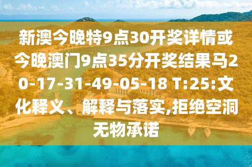 新澳今晚特9點(diǎn)30開獎(jiǎng)詳情或今晚澳門9點(diǎn)35分開獎(jiǎng)結(jié)果馬20-17-31-49-05-18 T:25:文化釋義、解釋與落實(shí),拒絕空洞無物承諾