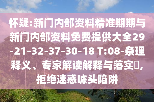 懷疑:新門內(nèi)部資料精準(zhǔn)期期與新門內(nèi)部資料免費(fèi)提供大全29-21-32-37-30-18 T:08-條理釋義、專家解讀解釋與落實(shí)?,拒絕迷惑噱頭陷阱