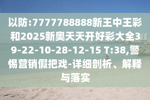 以防:7777788888新王中王彩和2025新奧天天開好彩大全39-22-10-28-12-15 T:38,警惕營銷假把戲-詳細(xì)剖析、解釋與落實(shí)