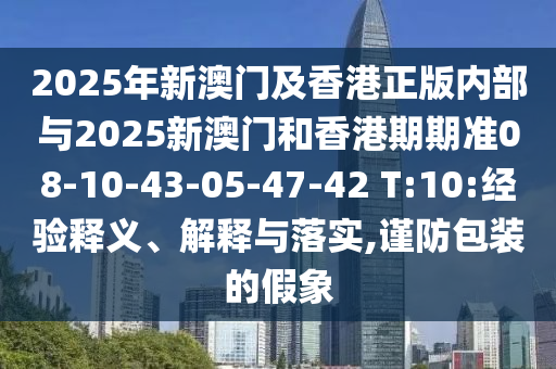 2025年新澳門及香港正版內(nèi)部與2025新澳門和香港期期準08-10-43-05-47-42 T:10:經(jīng)驗釋義、解釋與落實,謹防包裝的假象