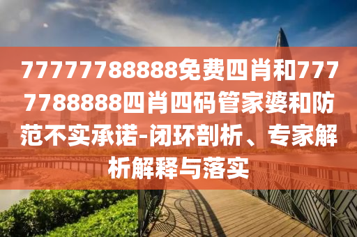 77777788888免費四肖和7777788888四肖四碼管家婆和防范不實承諾-閉環(huán)剖析、專家解析解釋與落實