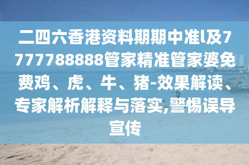 二四六香港資料期期中準(zhǔn)l及7777788888管家精準(zhǔn)管家婆免費(fèi)雞、虎、牛、豬-效果解讀、專家解析解釋與落實(shí),警惕誤導(dǎo)宣傳