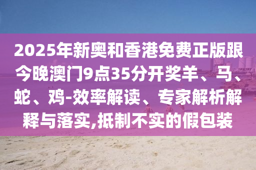 2025年新奧和香港免費(fèi)正版跟今晚澳門9點(diǎn)35分開獎(jiǎng)羊、馬、蛇、雞-效率解讀、專家解析解釋與落實(shí),抵制不實(shí)的假包裝