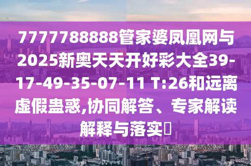 7777788888管家婆鳳凰網(wǎng)與2025新奧天天開好彩大全39-17-49-35-07-11 T:26和遠(yuǎn)離虛假蠱惑,協(xié)同解答、專家解讀解釋與落實(shí)?