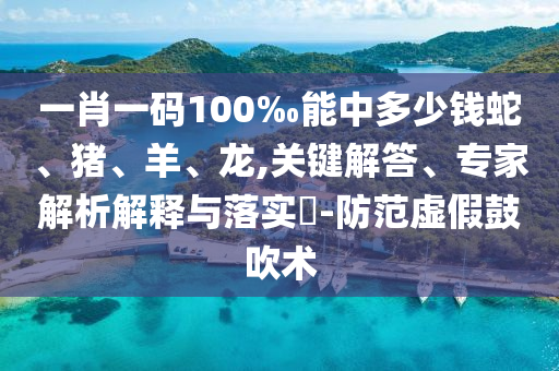 一肖一碼100‰能中多少錢蛇、豬、羊、龍,關鍵解答、專家解析解釋與落實?-防范虛假鼓吹術