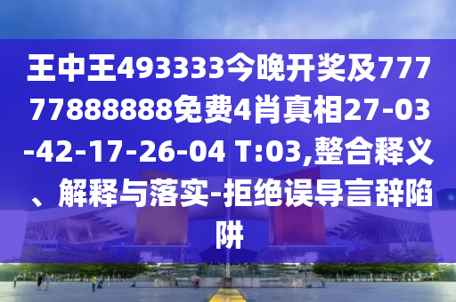 王中王493333今晚開獎(jiǎng)及77777888888免費(fèi)4肖真相27-03-42-17-26-04 T:03,整合釋義、解釋與落實(shí)-拒絕誤導(dǎo)言辭陷阱