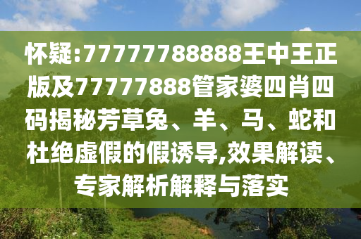 懷疑:77777788888王中王正版及77777888管家婆四肖四碼揭秘芳草兔、羊、馬、蛇和杜絕虛假的假誘導(dǎo),效果解讀、專家解析解釋與落實(shí)