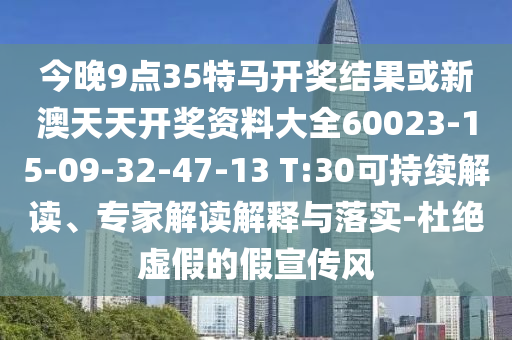 今晚9點(diǎn)35特馬開獎(jiǎng)結(jié)果或新澳天天開獎(jiǎng)資料大全60023-15-09-32-47-13 T:30可持續(xù)解讀、專家解讀解釋與落實(shí)-杜絕虛假的假宣傳風(fēng)