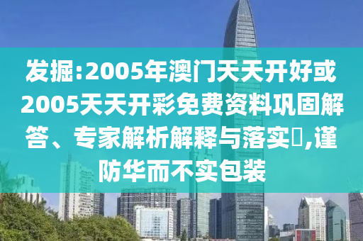 發(fā)掘:2005年澳門天天開好或2005天天開彩免費(fèi)資料鞏固解答、專家解析解釋與落實(shí)?,謹(jǐn)防華而不實(shí)包裝