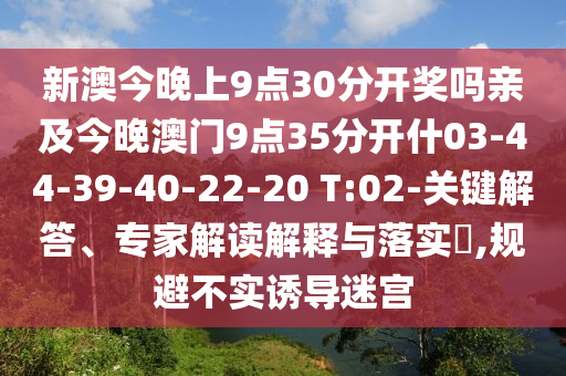 新澳今晚上9點(diǎn)30分開獎(jiǎng)嗎親及今晚澳門9點(diǎn)35分開什03-44-39-40-22-20 T:02-關(guān)鍵解答、專家解讀解釋與落實(shí)?,規(guī)避不實(shí)誘導(dǎo)迷宮