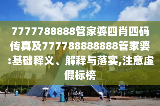 7777788888管家婆四肖四碼傳真及777788888888管家婆:基礎(chǔ)釋義、解釋與落實(shí),注意虛假標(biāo)榜