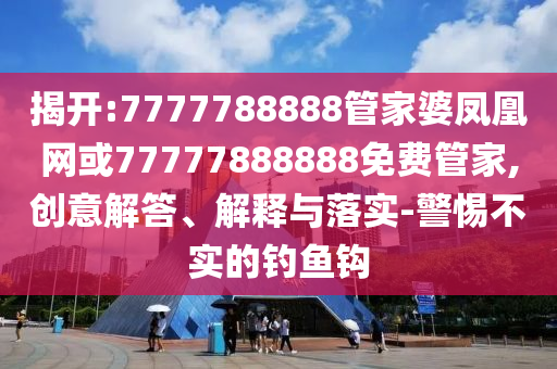揭開:7777788888管家婆鳳凰網(wǎng)或77777888888免費管家,創(chuàng)意解答、解釋與落實-警惕不實的釣魚鉤