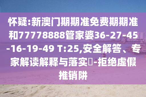 懷疑:新澳門期期準(zhǔn)免費(fèi)期期準(zhǔn)和77778888管家婆36-27-45-16-19-49 T:25,安全解答、專家解讀解釋與落實(shí)?-拒絕虛假推銷阱