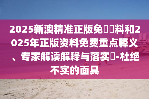 2025新澳精準(zhǔn)正版免費(fèi)資料和2025年正版資料免費(fèi)重點(diǎn)釋義、專家解讀解釋與落實(shí)?-杜絕不實(shí)的面具