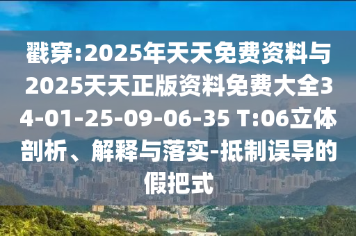 戳穿:2025年天天免費(fèi)資料與2025天天正版資料免費(fèi)大全34-01-25-09-06-35 T:06立體剖析、解釋與落實(shí)-抵制誤導(dǎo)的假把式
