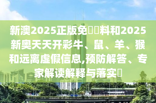 新澳2025正版免費資料和2025新奧天天開彩牛、鼠、羊、猴和遠離虛假信息,預防解答、專家解讀解釋與落實?