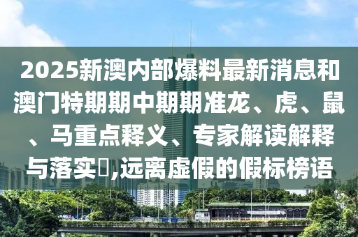2025新澳內(nèi)部爆料最新消息和澳門特期期中期期準(zhǔn)龍、虎、鼠、馬重點釋義、專家解讀解釋與落實?,遠(yuǎn)離虛假的假標(biāo)榜語