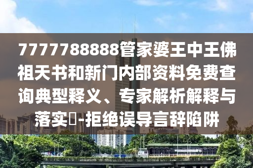 7777788888管家婆王中王佛祖天書(shū)和新門(mén)內(nèi)部資料免費(fèi)查詢(xún)典型釋義、專(zhuān)家解析解釋與落實(shí)?-拒絕誤導(dǎo)言辭陷阱