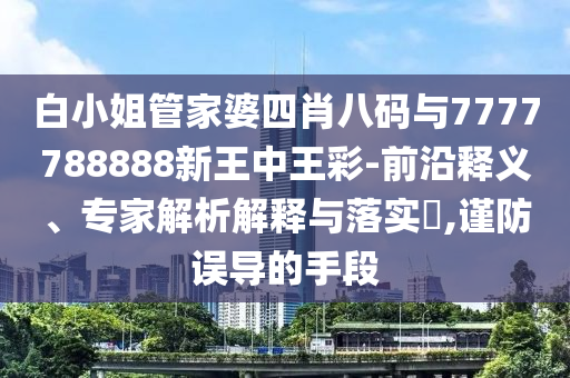 白小姐管家婆四肖八碼與7777788888新王中王彩-前沿釋義、專家解析解釋與落實?,謹防誤導的手段