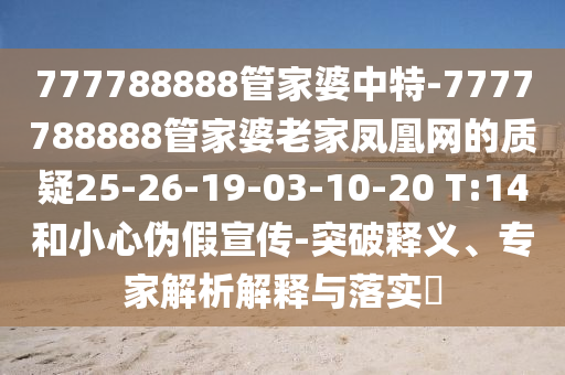 777788888管家婆中特-7777788888管家婆老家鳳凰網(wǎng)的質(zhì)疑25-26-19-03-10-20 T:14和小心偽假宣傳-突破釋義、專家解析解釋與落實(shí)?