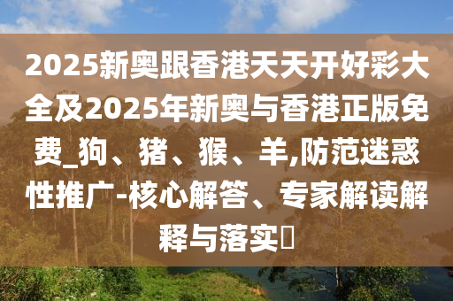 2025新奧跟香港天天開(kāi)好彩大全及2025年新奧與香港正版免費(fèi)_狗、豬、猴、羊,防范迷惑性推廣-核心解答、專家解讀解釋與落實(shí)?