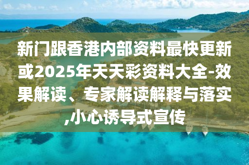 新門跟香港內(nèi)部資料最快更新或2025年天天彩資料大全-效果解讀、專家解讀解釋與落實(shí),小心誘導(dǎo)式宣傳