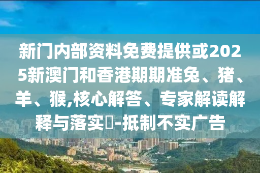 新門內(nèi)部資料免費(fèi)提供或2025新澳門和香港期期準(zhǔn)兔、豬、羊、猴,核心解答、專家解讀解釋與落實(shí)?-抵制不實(shí)廣告