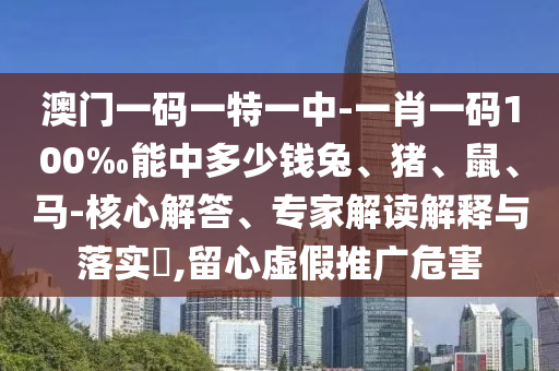 澳門一碼一特一中-一肖一碼100‰能中多少錢兔、豬、鼠、馬-核心解答、專家解讀解釋與落實(shí)?,留心虛假推廣危害