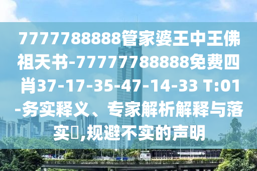 7777788888管家婆王中王佛祖天書-77777788888免費(fèi)四肖37-17-35-47-14-33 T:01-務(wù)實(shí)釋義、專家解析解釋與落實(shí)?,規(guī)避不實(shí)的聲明